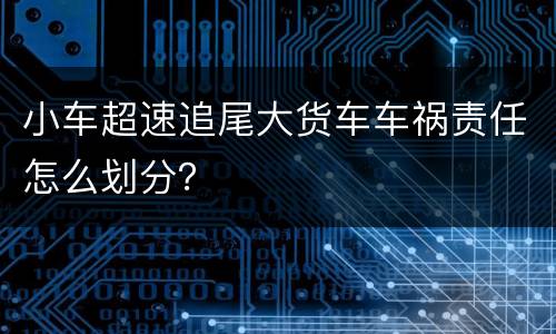 小车超速追尾大货车车祸责任怎么划分？