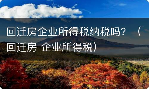 回迁房企业所得税纳税吗？（回迁房 企业所得税）