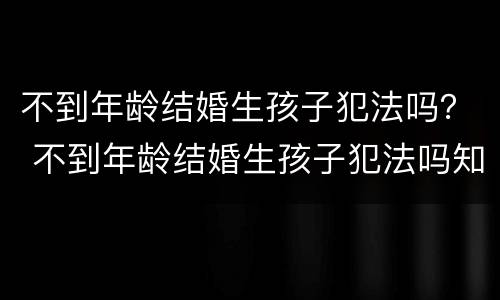 不到年龄结婚生孩子犯法吗？ 不到年龄结婚生孩子犯法吗知乎