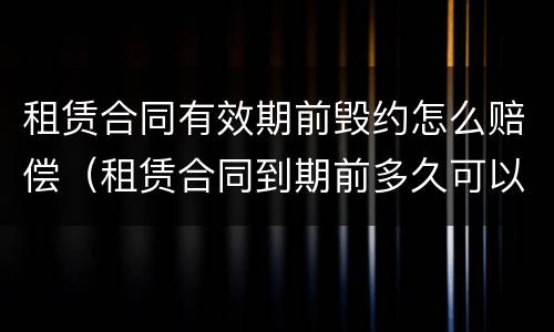 租赁合同有效期前毁约怎么赔偿（租赁合同到期前多久可以要求续签合同）