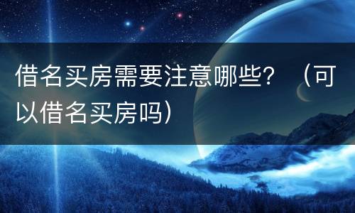 借名买房需要注意哪些？（可以借名买房吗）