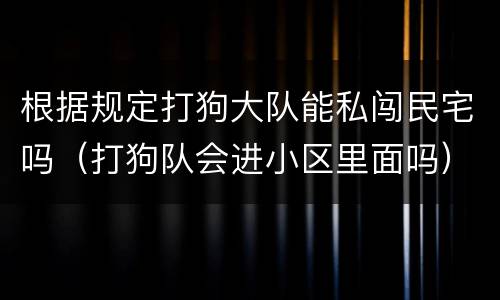 根据规定打狗大队能私闯民宅吗（打狗队会进小区里面吗）