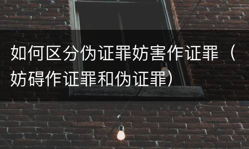如何区分伪证罪妨害作证罪（妨碍作证罪和伪证罪）