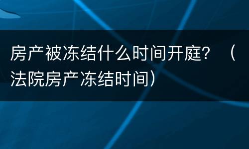 房产被冻结什么时间开庭？（法院房产冻结时间）