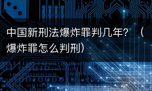 中国新刑法爆炸罪判几年？（爆炸罪怎么判刑）