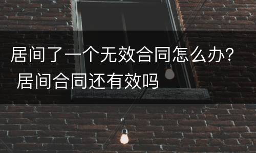 居间了一个无效合同怎么办？ 居间合同还有效吗