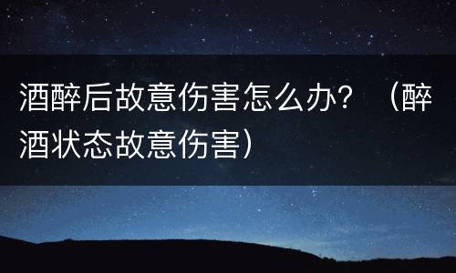 酒醉后故意伤害怎么办？（醉酒状态故意伤害）