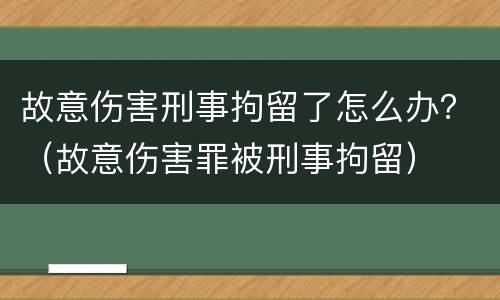 故意伤害刑事拘留了怎么办？（故意伤害罪被刑事拘留）