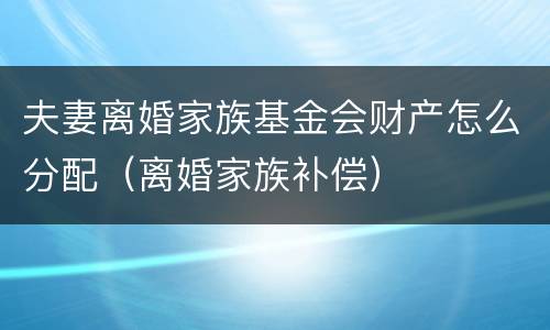 夫妻离婚家族基金会财产怎么分配（离婚家族补偿）