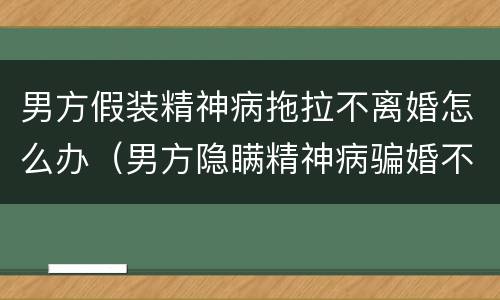男方假装精神病拖拉不离婚怎么办（男方隐瞒精神病骗婚不肯离婚还要求返还聘礼）