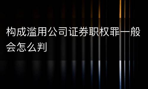 构成滥用公司证券职权罪一般会怎么判