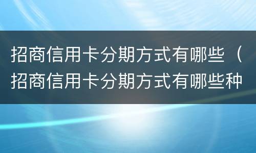 招商信用卡分期方式有哪些（招商信用卡分期方式有哪些种类）