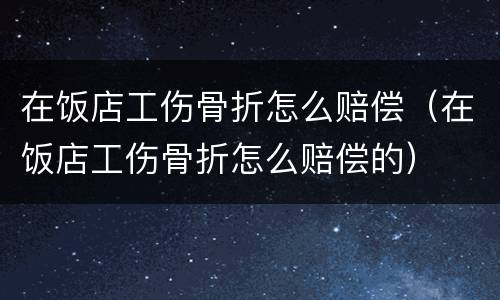 在饭店工伤骨折怎么赔偿（在饭店工伤骨折怎么赔偿的）