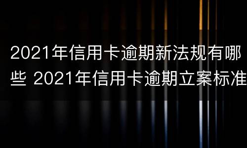 2021年信用卡逾期新法规有哪些 2021年信用卡逾期立案标准