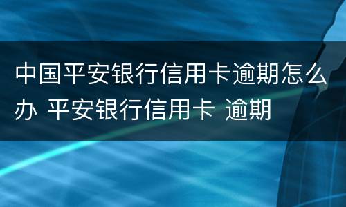 中国平安银行信用卡逾期怎么办 平安银行信用卡 逾期