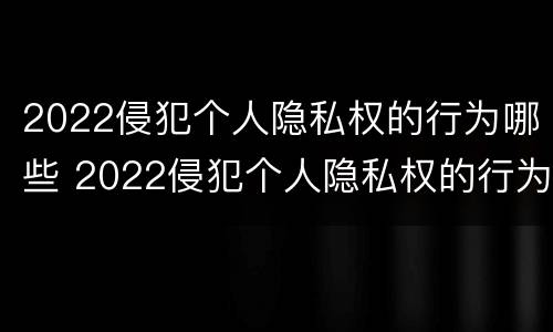 2022侵犯个人隐私权的行为哪些 2022侵犯个人隐私权的行为哪些可以举报