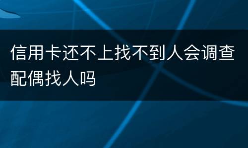 信用卡还不上找不到人会调查配偶找人吗