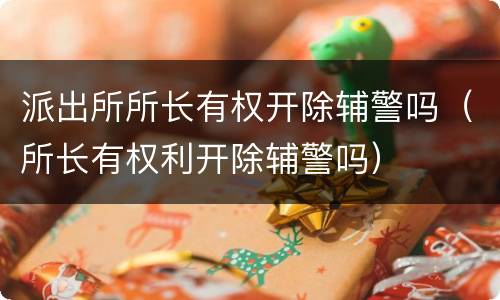 派出所所长有权开除辅警吗（所长有权利开除辅警吗）