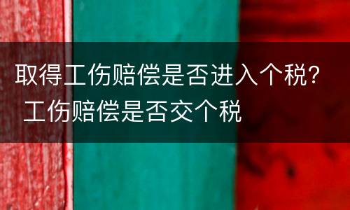 取得工伤赔偿是否进入个税？ 工伤赔偿是否交个税