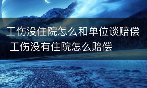 工伤没住院怎么和单位谈赔偿 工伤没有住院怎么赔偿