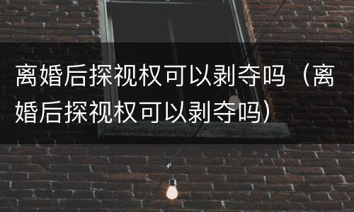 离婚后探视权可以剥夺吗（离婚后探视权可以剥夺吗）