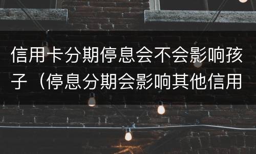信用卡分期停息会不会影响孩子（停息分期会影响其他信用卡吗）