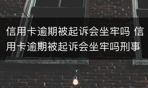 信用卡逾期被起诉会坐牢吗 信用卡逾期被起诉会坐牢吗刑事案件