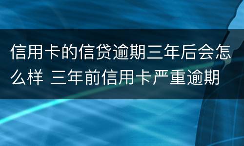 信用卡的信贷逾期三年后会怎么样 三年前信用卡严重逾期