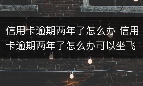 信用卡逾期两年了怎么办 信用卡逾期两年了怎么办可以坐飞机吗