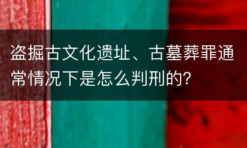 盗掘古文化遗址、古墓葬罪通常情况下是怎么判刑的？