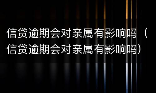 信贷逾期会对亲属有影响吗（信贷逾期会对亲属有影响吗）