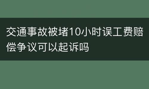 交通事故被堵10小时误工费赔偿争议可以起诉吗