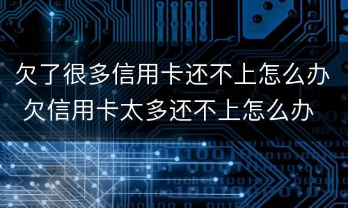 欠了很多信用卡还不上怎么办 欠信用卡太多还不上怎么办