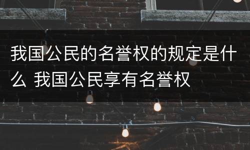 我国公民的名誉权的规定是什么 我国公民享有名誉权