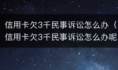 信用卡欠3千民事诉讼怎么办（信用卡欠3千民事诉讼怎么办呢）