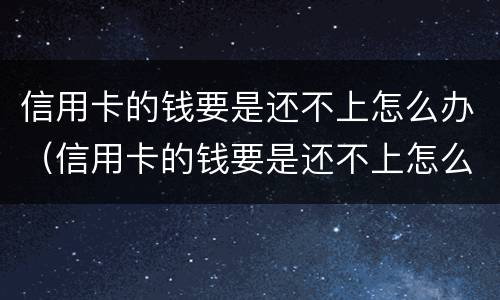 信用卡的钱要是还不上怎么办（信用卡的钱要是还不上怎么办呀）