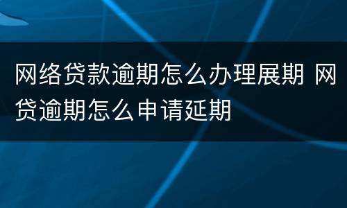 网络贷款逾期怎么办理展期 网贷逾期怎么申请延期