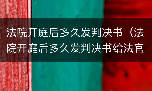 法院开庭后多久发判决书（法院开庭后多久发判决书给法官）