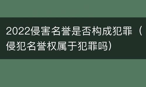 2022侵害名誉是否构成犯罪（侵犯名誉权属于犯罪吗）