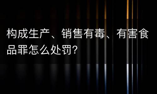 构成生产、销售有毒、有害食品罪怎么处罚？