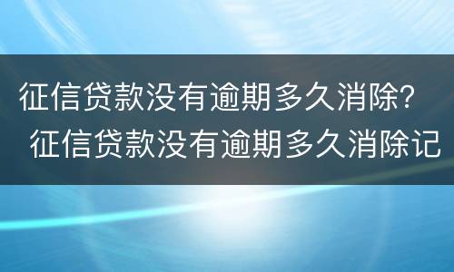 征信贷款没有逾期多久消除？ 征信贷款没有逾期多久消除记录