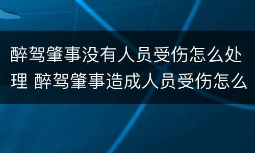 醉驾肇事没有人员受伤怎么处理 醉驾肇事造成人员受伤怎么处罚