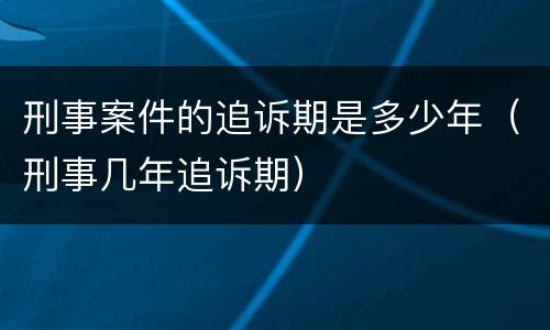刑事案件的追诉期是多少年（刑事几年追诉期）