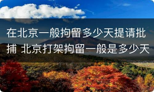 在北京一般拘留多少天提请批捕 北京打架拘留一般是多少天