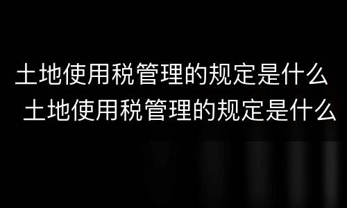 土地使用税管理的规定是什么 土地使用税管理的规定是什么时候实施