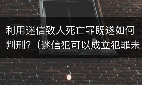 利用迷信致人死亡罪既遂如何判刑?（迷信犯可以成立犯罪未遂吗）
