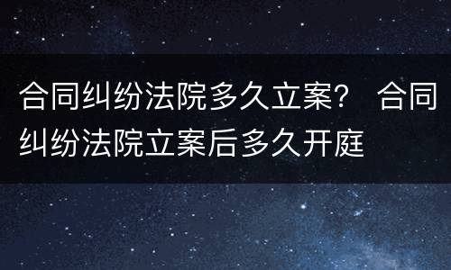合同纠纷法院多久立案？ 合同纠纷法院立案后多久开庭