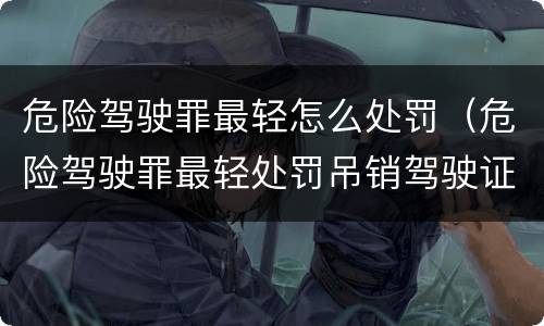 危险驾驶罪最轻怎么处罚（危险驾驶罪最轻处罚吊销驾驶证吗）