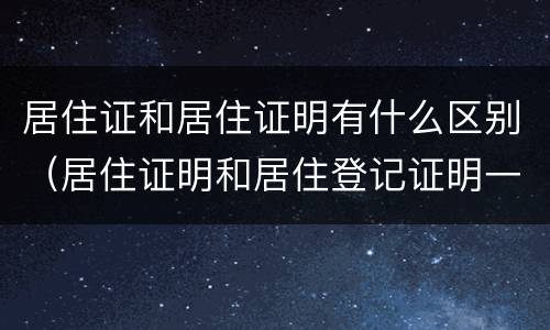 居住证和居住证明有什么区别（居住证明和居住登记证明一样嘛）