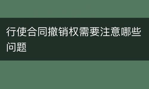 行使合同撤销权需要注意哪些问题